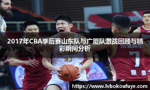 2017年CBA季后赛山东队与广厦队激战回顾与精彩瞬间分析