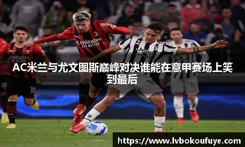 AC米兰与尤文图斯巅峰对决谁能在意甲赛场上笑到最后